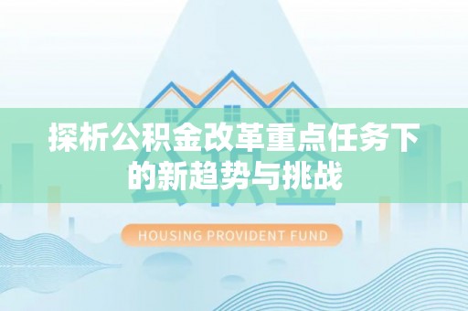新林探析公积金改革重点任务下的新趋势与挑战