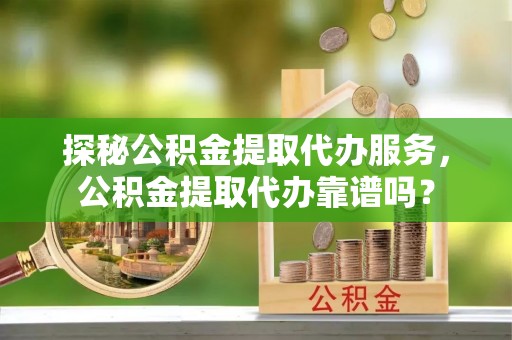 新林探秘公积金提取代办服务，公积金提取代办靠谱吗？