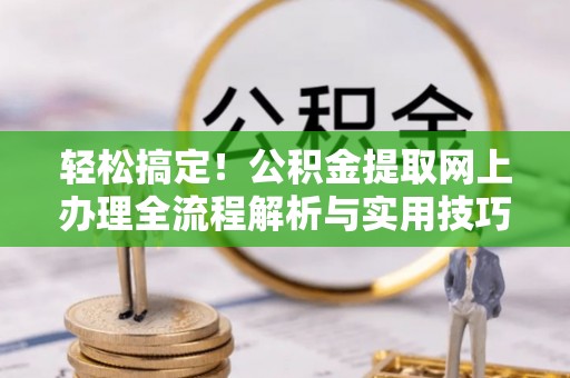 新林轻松搞定！公积金提取网上办理全流程解析与实用技巧