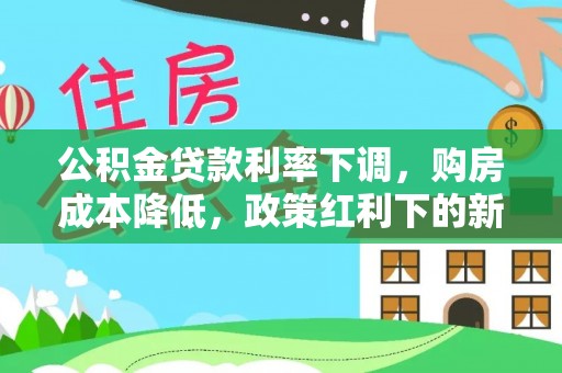 新林公积金贷款利率下调，购房成本降低，政策红利下的新机遇