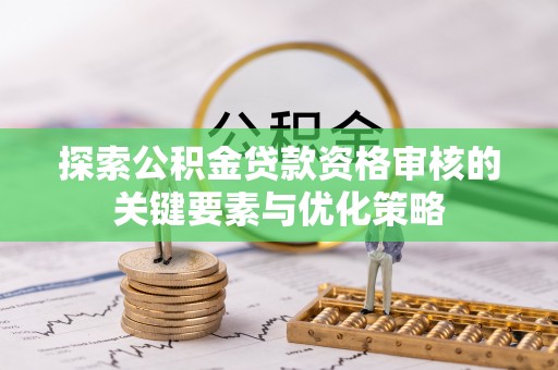 新林探索公积金贷款资格审核的关键要素与优化策略