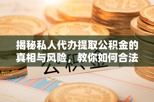 新林揭秘私人代办提取公积金的真相与风险，教你如何合法高效操作