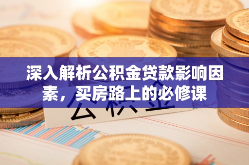 新林深入解析公积金贷款影响因素，买房路上的必修课
