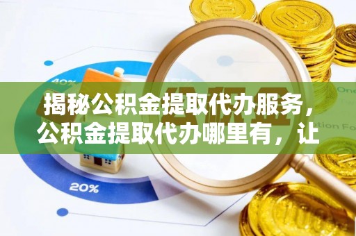 新林揭秘公积金提取代办服务，公积金提取代办哪里有，让你省时省心的解决方案