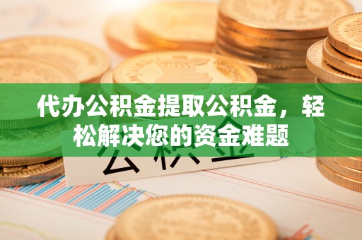 新林代办公积金提取公积金，轻松解决您的资金难题