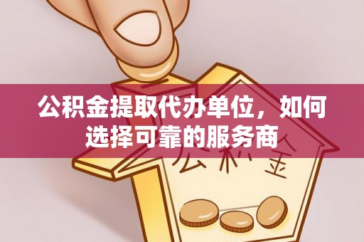 新林公积金提取代办单位，如何选择可靠的服务商