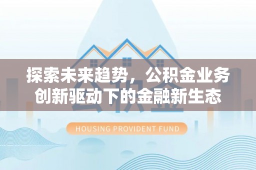 新林探索未来趋势，公积金业务创新驱动下的金融新生态