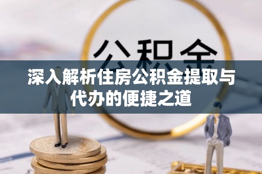 新林深入解析住房公积金提取与代办的便捷之道