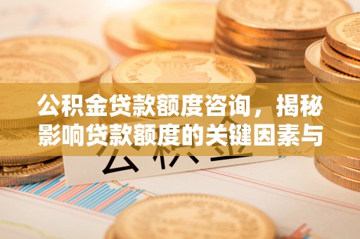 新林公积金贷款额度咨询，揭秘影响贷款额度的关键因素与实用攻略