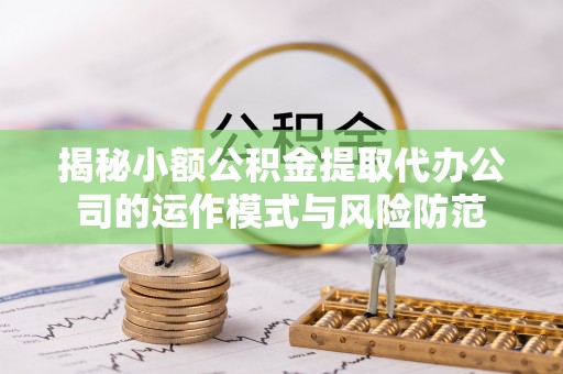 新林揭秘小额公积金提取代办公司的运作模式与风险防范