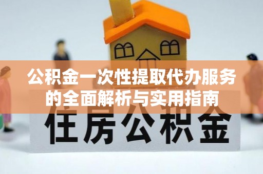 新林公积金一次性提取代办服务的全面解析与实用指南