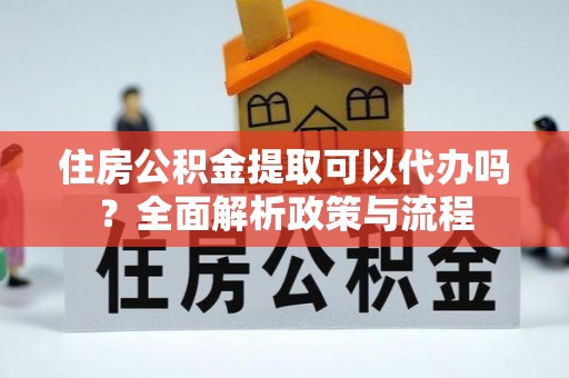 新林住房公积金提取可以代办吗？全面解析政策与流程