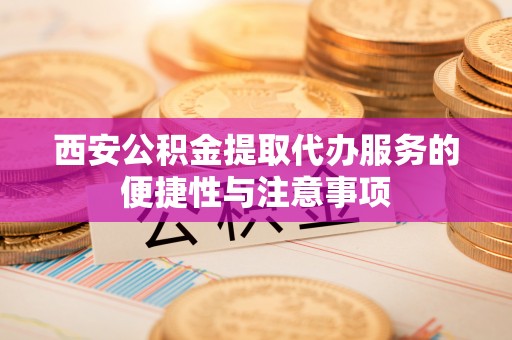 新林西安公积金提取代办服务的便捷性与注意事项