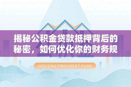 新林揭秘公积金贷款抵押背后的秘密，如何优化你的财务规划