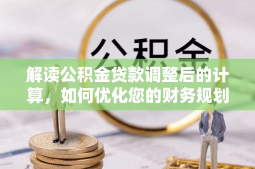 新林解读公积金贷款调整后的计算，如何优化您的财务规划