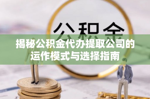 新林揭秘公积金代办提取公司的运作模式与选择指南
