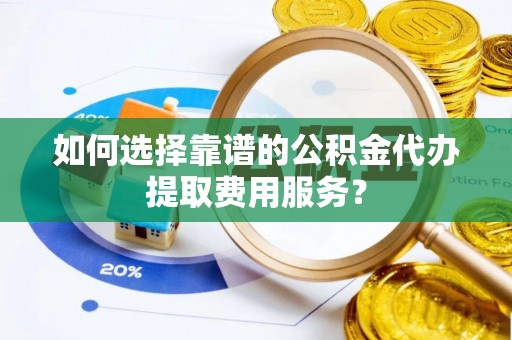 新林如何选择靠谱的公积金代办提取费用服务？