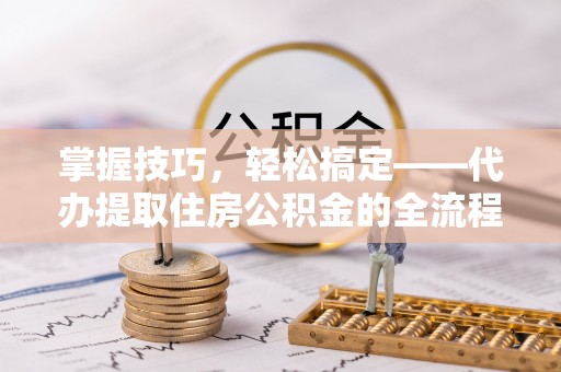 新林掌握技巧，轻松搞定——代办提取住房公积金的全流程解析