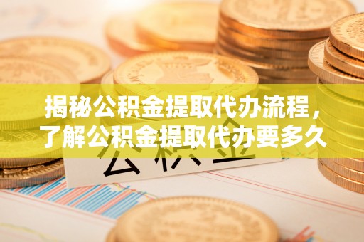 新林揭秘公积金提取代办流程，了解公积金提取代办要多久的关键因素