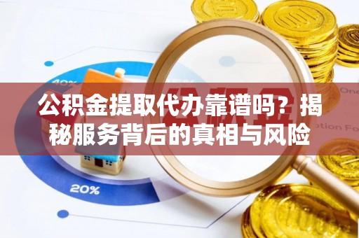 新林公积金提取代办靠谱吗？揭秘服务背后的真相与风险