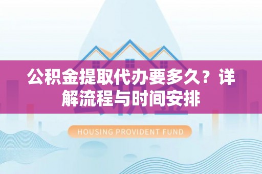 新林公积金提取代办要多久？详解流程与时间安排