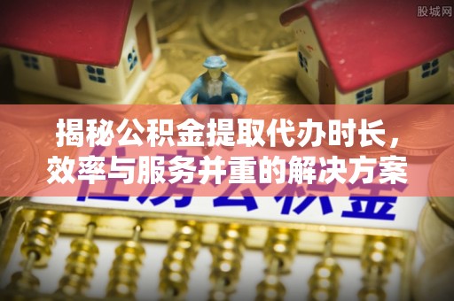新林揭秘公积金提取代办时长，效率与服务并重的解决方案