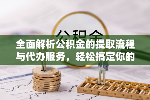 新林全面解析公积金的提取流程与代办服务，轻松搞定你的公积金咨询代办提取
