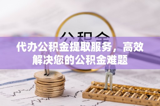 新林代办公积金提取服务，高效解决您的公积金难题