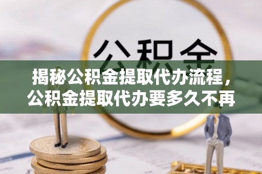 新林揭秘公积金提取代办流程，公积金提取代办要多久不再是谜题