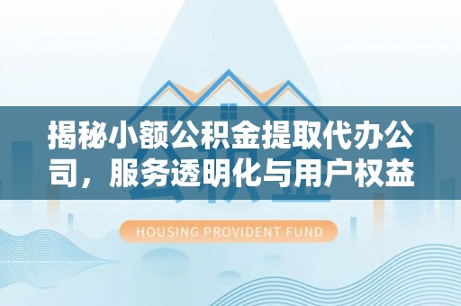 新林揭秘小额公积金提取代办公司，服务透明化与用户权益保障