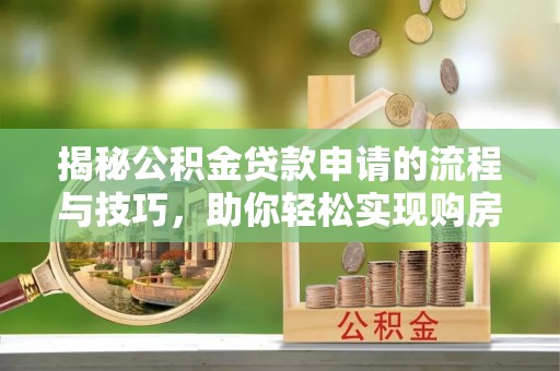 新林揭秘公积金贷款申请的流程与技巧，助你轻松实现购房梦