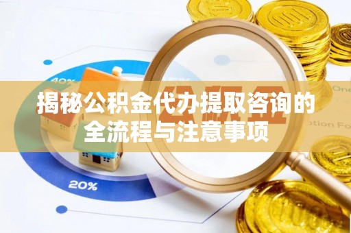 新林揭秘公积金代办提取咨询的全流程与注意事项