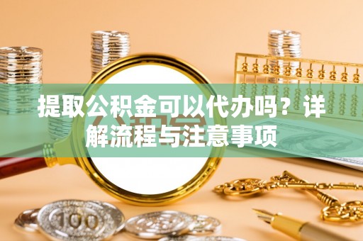 新林提取公积金可以代办吗？详解流程与注意事项