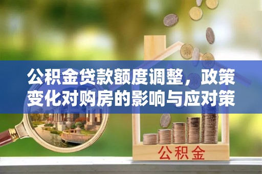 新林公积金贷款额度调整，政策变化对购房的影响与应对策略