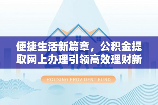 新林便捷生活新篇章，公积金提取网上办理引领高效理财新趋势