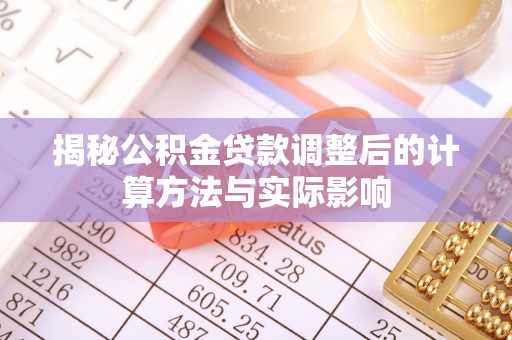 新林揭秘公积金贷款调整后的计算方法与实际影响
