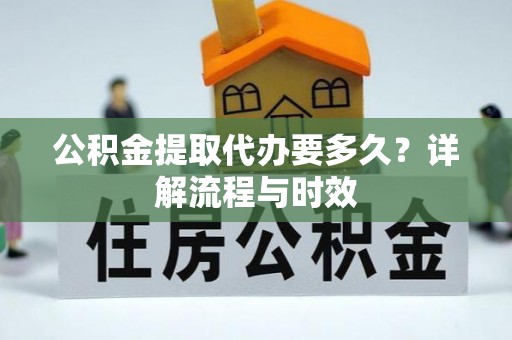 新林公积金提取代办要多久？详解流程与时效