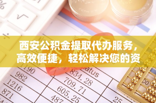 新林西安公积金提取代办服务，高效便捷，轻松解决您的资金需求