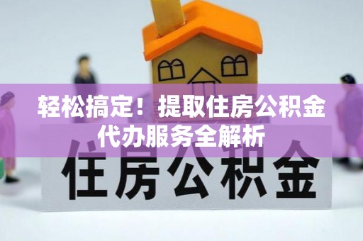 新林轻松搞定！提取住房公积金代办服务全解析