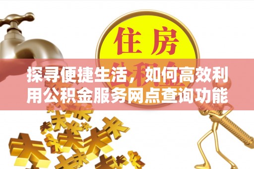 新林探寻便捷生活，如何高效利用公积金服务网点查询功能