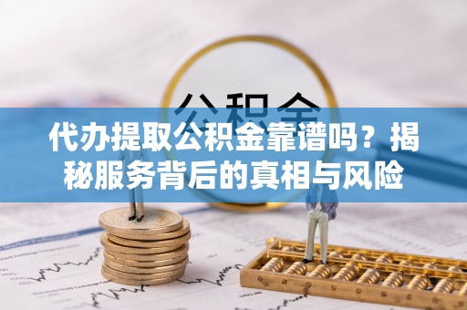 新林代办提取公积金靠谱吗？揭秘服务背后的真相与风险