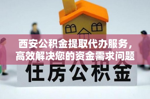 新林西安公积金提取代办服务，高效解决您的资金需求问题