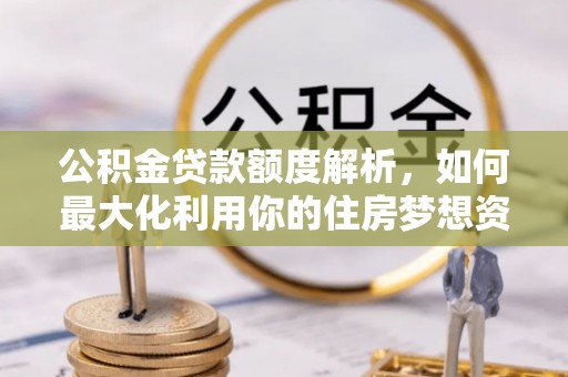 新林公积金贷款额度解析，如何最大化利用你的住房梦想资金