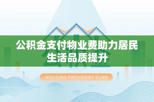 新林公积金支付物业费助力居民生活品质提升