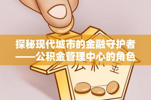 新林探秘现代城市的金融守护者——公积金管理中心的角色与使命
