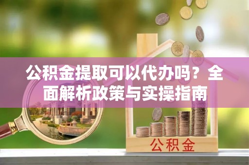 新林公积金提取可以代办吗？全面解析政策与实操指南