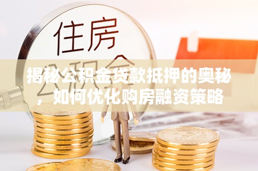 新林揭秘公积金贷款抵押的奥秘，如何优化购房融资策略