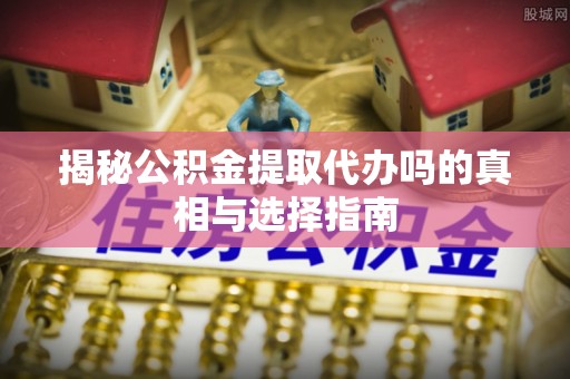 新林揭秘公积金提取代办吗的真相与选择指南