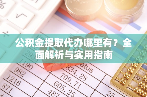 新林公积金提取代办哪里有？全面解析与实用指南