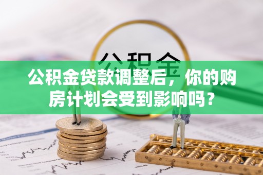 新林公积金贷款调整后，你的购房计划会受到影响吗？